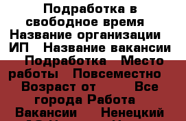 Подработка в свободное время › Название организации ­ ИП › Название вакансии ­ Подработка › Место работы ­ Повсеместно › Возраст от ­ 20 - Все города Работа » Вакансии   . Ненецкий АО,Нельмин Нос п.